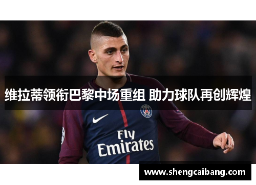 维拉蒂领衔巴黎中场重组 助力球队再创辉煌
